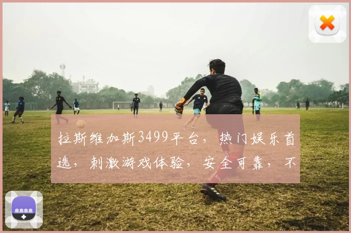 拉斯维加斯3499平台，热门娱乐首选，刺激游戏体验，安全可靠，不容错过