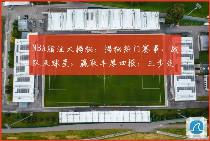 NBA赌注大揭秘，揭秘热门赛事、战队及球星，赢取丰厚回报，三步走，轻松盈利