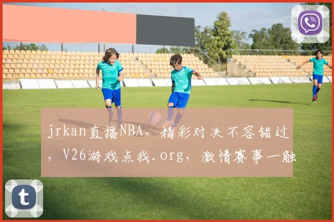 jrkan直播NBA，精彩对决不容错过，V26游戏点我.org，激情赛事一触即发，快来加入