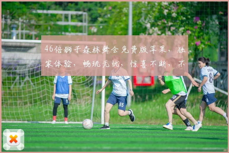 46倍狮子森林舞会免费版苹果，独家体验，畅玩无忧，惊喜不断，不容错过