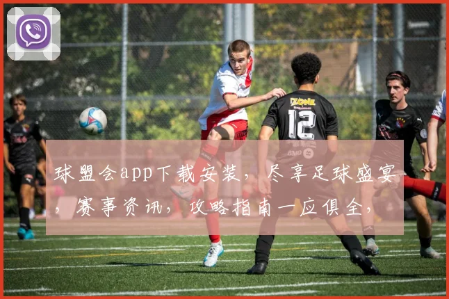球盟会app下载安装，尽享足球盛宴，赛事资讯，攻略指南一应俱全，三步快速下载，畅玩无忧