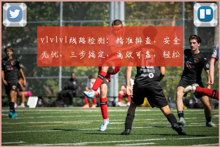 vlvlvl线路检测：精准排查，安全无忧，三步搞定，高效可靠，轻松应对。