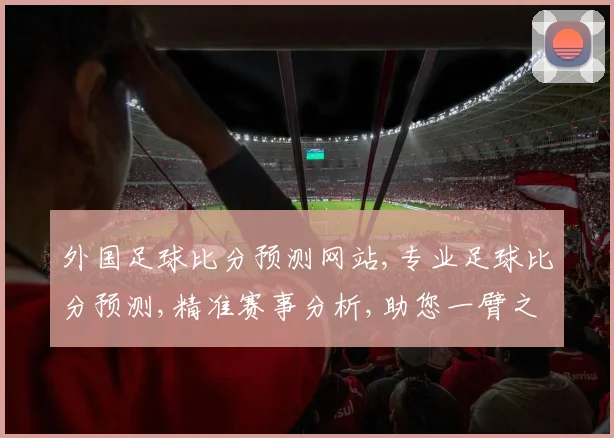 外国足球比分预测网站,专业足球比分预测,精准赛事分析,助您一臂之力,锁定精彩瞬间。