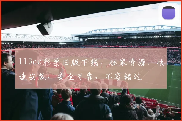 113cc彩票旧版下载，独家资源，快速安装，安全可靠，不容错过